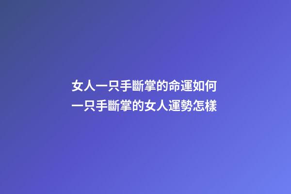 女人一只手斷掌的命運如何 一只手斷掌的女人運勢怎樣
